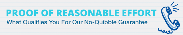 PROOF OF REASONABLE EFFORT - What qualifies you for our no-quibble guarantee.