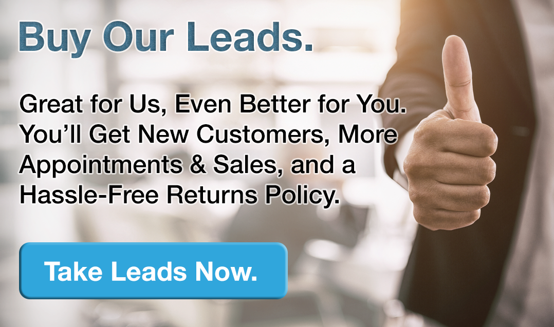 Buy Our Leads. Great for us, even better for you. You'll get new customers, more appointments & sales, and a hassle-free returns policy.