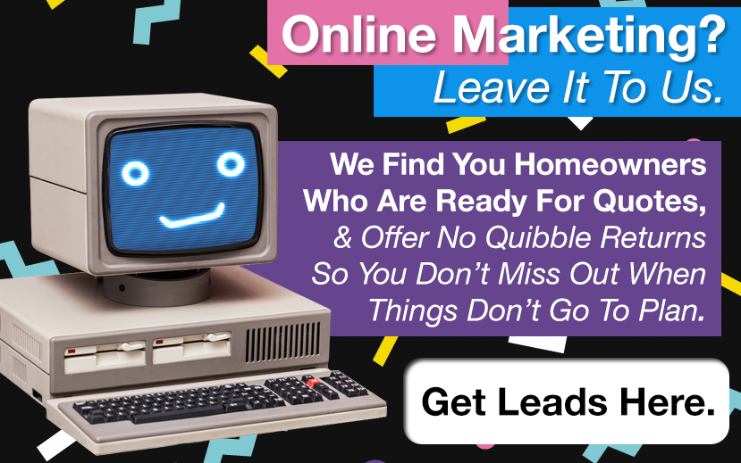 Online Marketing? Leave it to us. We find you homeowners who are ready for quoutes! And we offer no quibble returns, so you don't miss out if things don't go to plan.